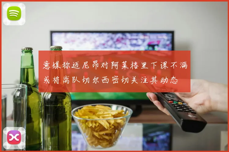 意媒称迈尼昂对阿莱格里下课不满或将离队切尔西密切关注其动态