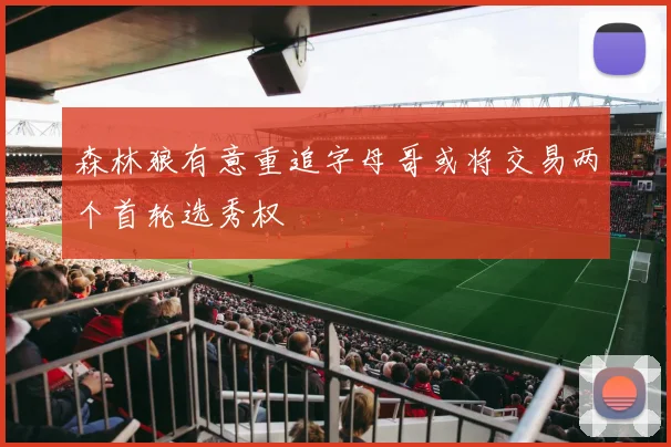 森林狼有意重追字母哥或将交易两个首轮选秀权