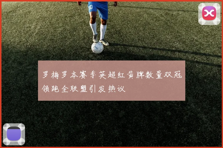 罗梅罗本赛季英超红黄牌数量双冠领跑全联盟引发热议