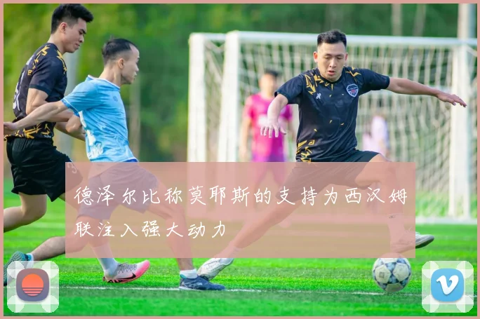 德泽尔比称莫耶斯的支持为西汉姆联注入强大动力
