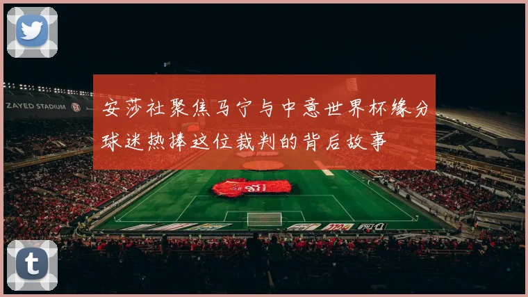 安莎社聚焦马宁与中意世界杯缘分球迷热捧这位裁判的背后故事