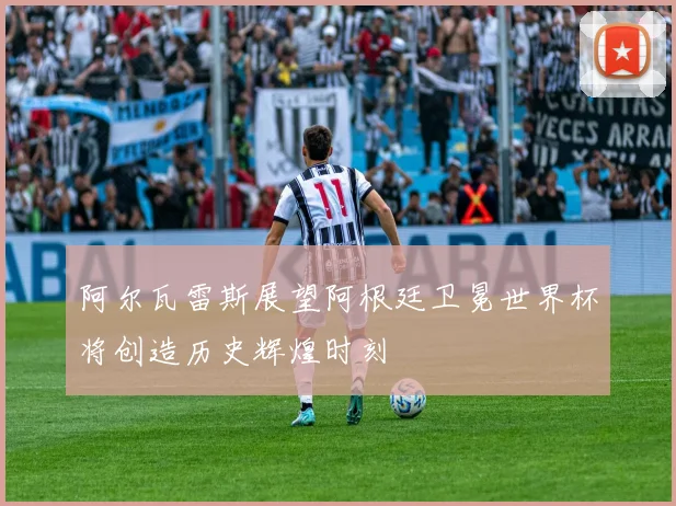 阿尔瓦雷斯展望阿根廷卫冕世界杯将创造历史辉煌时刻