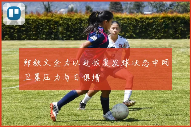 郑钦文全力以赴恢复发球状态中网卫冕压力与日俱增