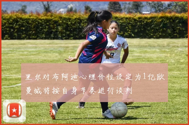 里尔对布阿迪心理价位设定为1亿欧曼城将按自身节奏进行谈判