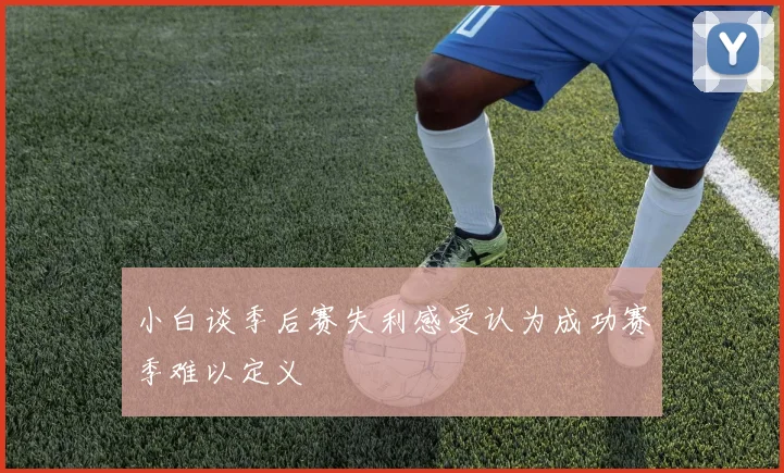 小白谈季后赛失利感受认为成功赛季难以定义