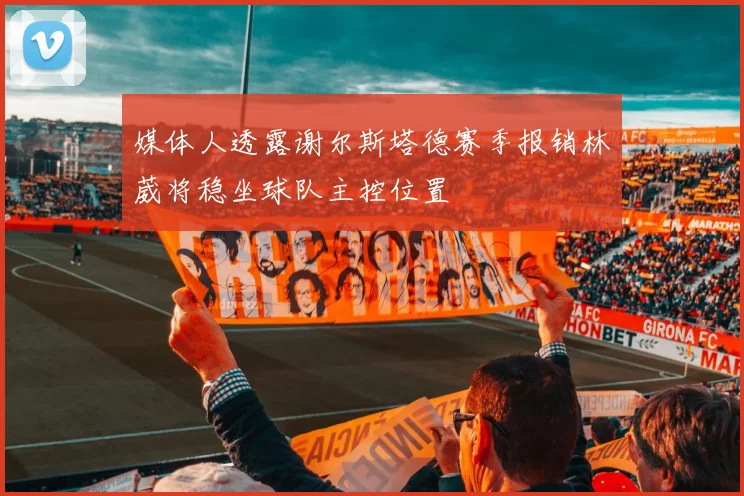 媒体人透露谢尔斯塔德赛季报销林葳将稳坐球队主控位置