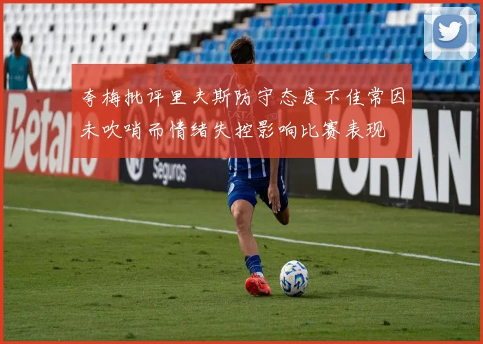 夸梅批评里夫斯防守态度不佳常因未吹哨而情绪失控影响比赛表现