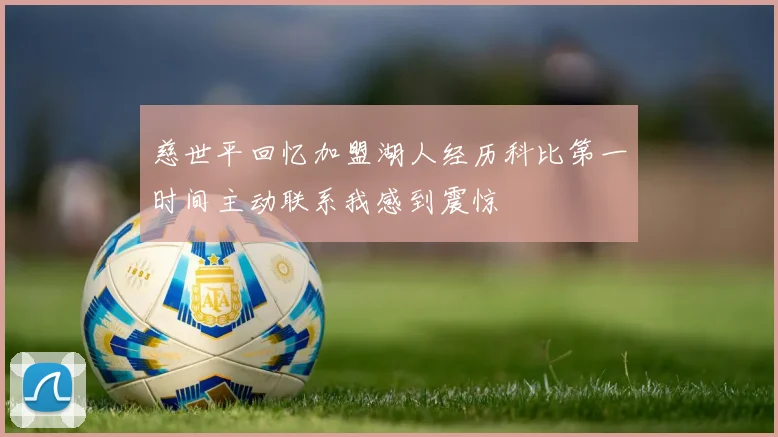 慈世平回忆加盟湖人经历科比第一时间主动联系我感到震惊