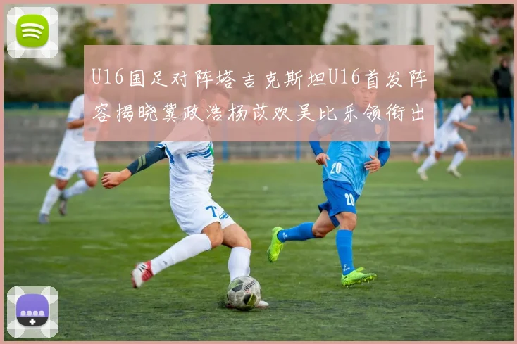 U16国足对阵塔吉克斯坦U16首发阵容揭晓冀政浩杨苡欢吴比乐领衔出战