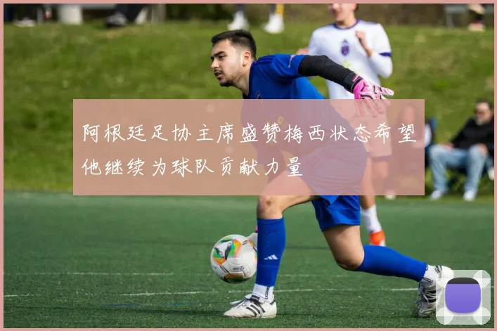 阿根廷足协主席盛赞梅西状态希望他继续为球队贡献力量
