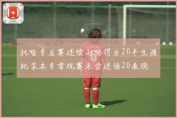 托哈季后赛连续七场得分20平生涯纪录本季常规赛未尝连场20表现