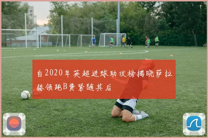 自2020年英超进球助攻榜揭晓萨拉赫领跑B费紧随其后