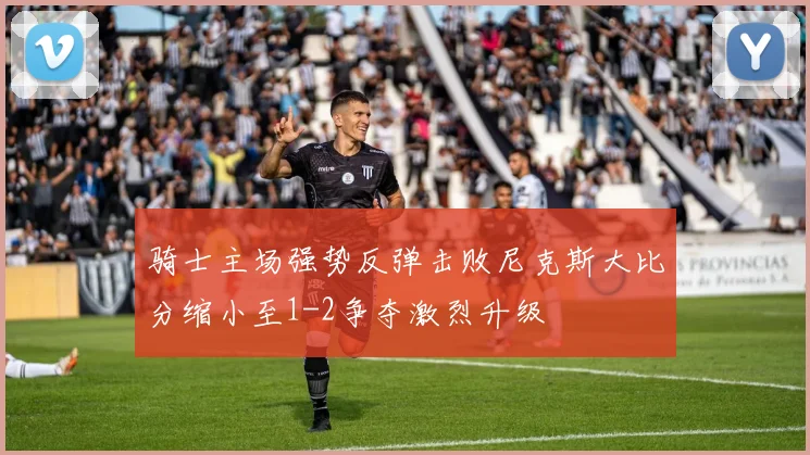 骑士主场强势反弹击败尼克斯大比分缩小至1-2争夺激烈升级
