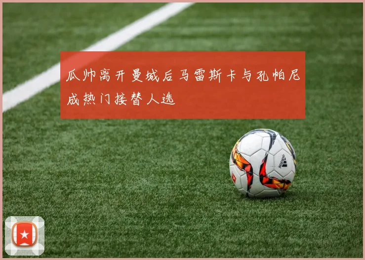 瓜帅离开曼城后马雷斯卡与孔帕尼成热门接替人选
