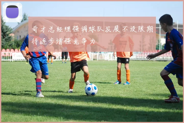 奇才总经理强调球队发展不设限期待逐步增强竞争力