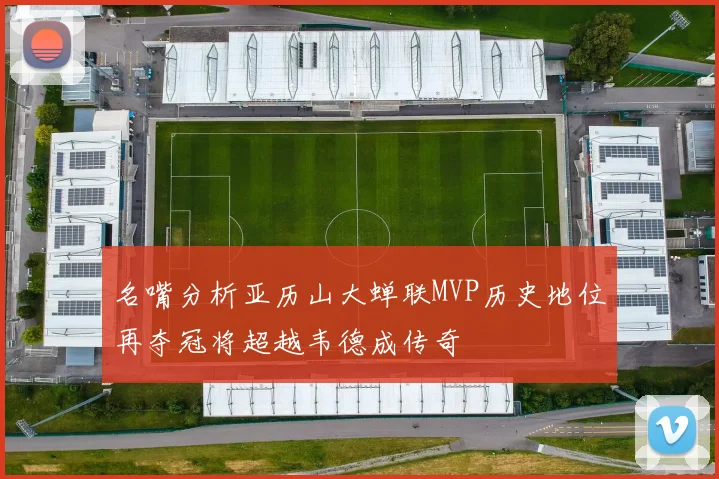 名嘴分析亚历山大蝉联MVP历史地位再夺冠将超越韦德成传奇