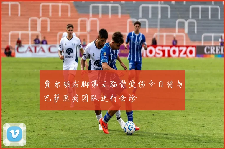费尔明右脚第五跖骨受伤今日将与巴萨医疗团队进行会诊