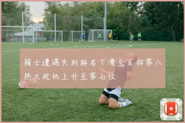骑士遭遇失利排名下滑至东部第八热火趁机上升至第七位
