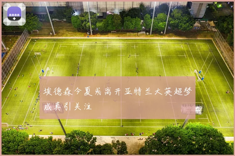 埃德森今夏或离开亚特兰大英超梦成真引关注