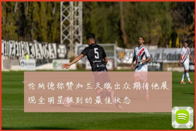 伦纳德称赞加兰天赋出众期待他展现全明星级别的最佳状态