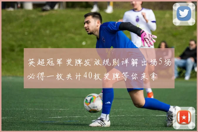英超冠军奖牌发放规则详解出场5场必得一枚共计40枚奖牌等你来拿