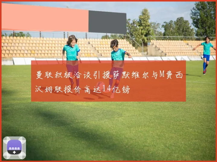 曼联积极洽谈引援萨默维尔与M费西汉姆联报价高达14亿镑